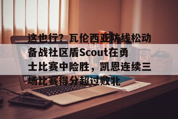 Yabo这也行?瓦伦西亚防线松动备战社区盾Scout在勇士比赛中险胜,凯恩连续三场比赛得分超过败北的简单介绍